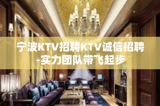 宁波KTV招聘KTV诚信招聘-实力团队带飞起步