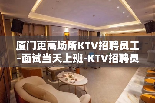 厦门更高场所KTV招聘员工-面试当天上班-KTV招聘员工