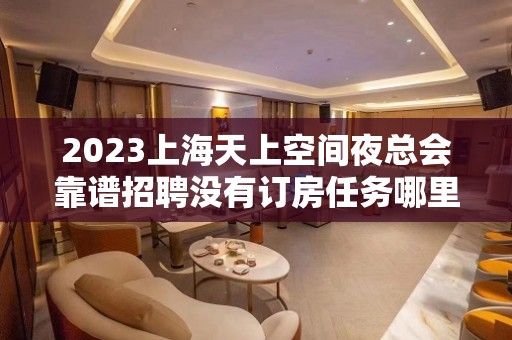 2023上海天上空间夜总会靠谱招聘没有订房任务哪里包住呢？