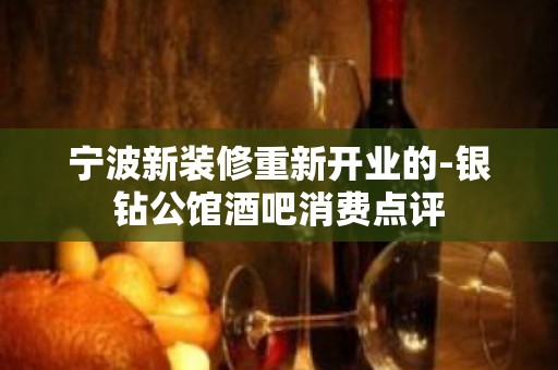 宁波新装修重新开业的-银钻公馆酒吧消费点评