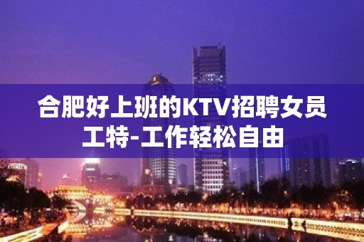 合肥好上班的KTV招聘女员工特-工作轻松自由