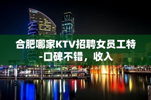 合肥哪家KTV招聘女员工特-口碑不错，收入