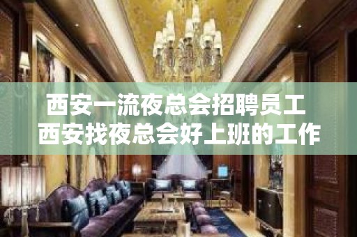 西安一流夜总会招聘员工 西安找夜总会好上班的工作哪里比较好