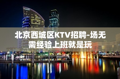 北京西城区KTV招聘-场无需经验上班就是玩