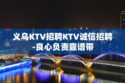 义乌KTV招聘KTV诚信招聘-良心负责靠谱带