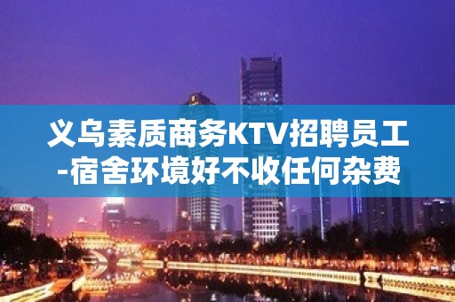 义乌素质商务KTV招聘员工-宿舍环境好不收任何杂费