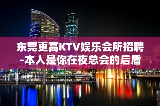 东莞更高KTV娱乐会所招聘-本人是你在夜总会的后盾