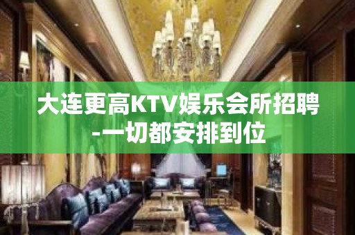 大连更高KTV娱乐会所招聘-一切都安排到位