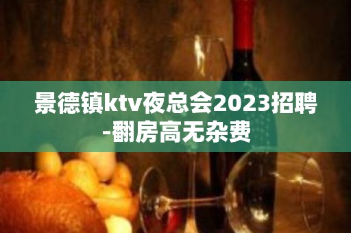 景德镇ktv夜总会2023招聘-翻房高无杂费