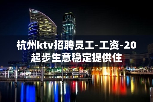 杭州ktv招聘员工-工资-20起步生意稳定提供住