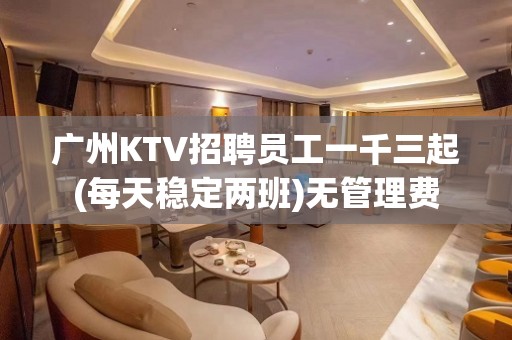 广州KTV招聘员工一千三起(每天稳定两班)无管理费