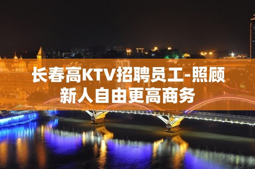 长春高KTV招聘员工-照顾新人自由更高商务