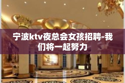 宁波ktv夜总会女孩招聘-我们将一起努力