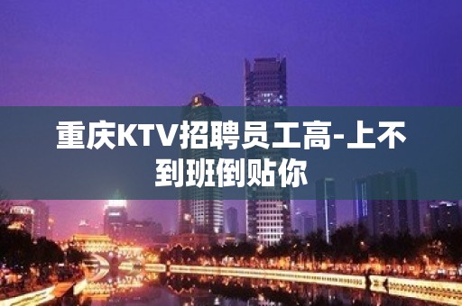 重庆KTV招聘员工高-上不到班倒贴你