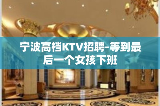 宁波高档KTV招聘-等到最后一个女孩下班