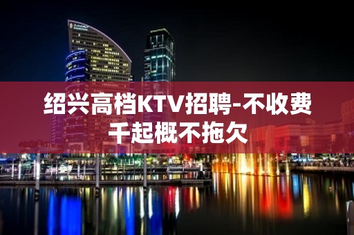 绍兴高档KTV招聘-不收费千起概不拖欠