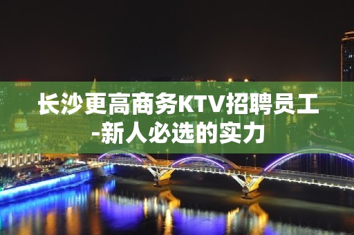 长沙更高商务KTV招聘员工-新人必选的实力