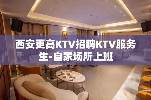 西安更高KTV招聘KTV服务生-自家场所上班