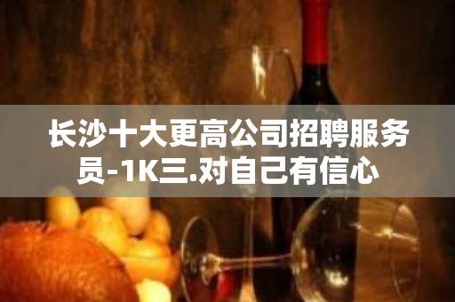 长沙十大更高公司招聘服务员-1K三.对自己有信心