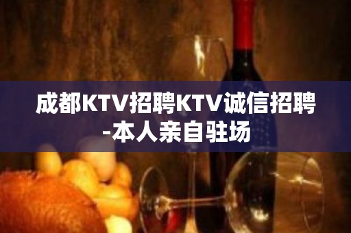 成都KTV招聘KTV诚信招聘-本人亲自驻场