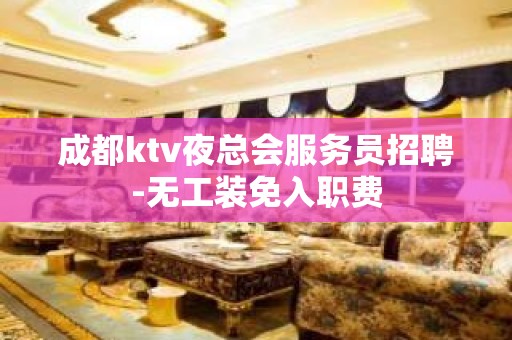 成都ktv夜总会服务员招聘-无工装免入职费