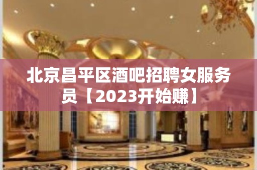 北京昌平区酒吧招聘女服务员【2023开始赚】