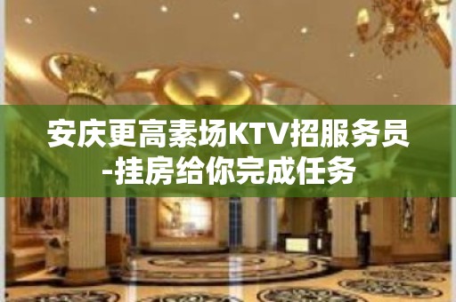 安庆更高素场KTV招服务员-挂房给你完成任务