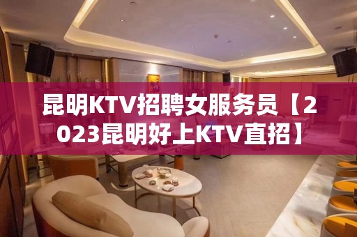 昆明KTV招聘女服务员【2023昆明好上KTV直招】