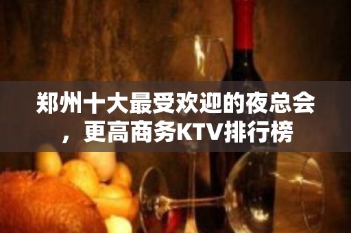 郑州十大最受欢迎的夜总会，更高商务KTV排行榜