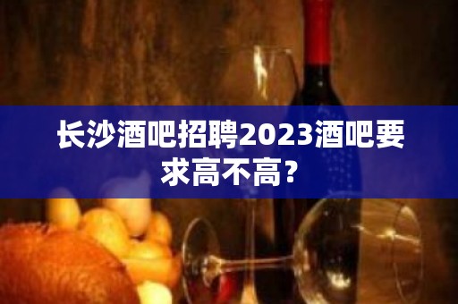 长沙酒吧招聘2023酒吧要求高不高？