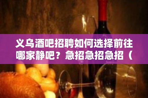 义乌酒吧招聘如何选择前往哪家静吧？急招急招急招（说三遍）