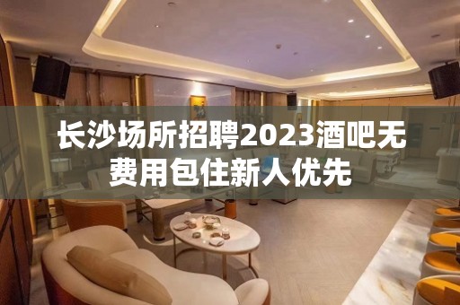 长沙场所招聘2023酒吧无费用包住新人优先