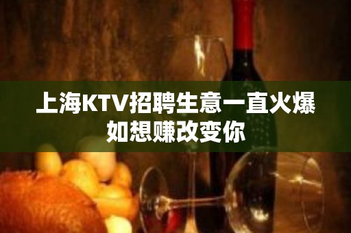 上海KTV招聘生意一直火爆如想赚改变你