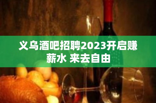 义乌酒吧招聘2023开启赚薪水 来去自由