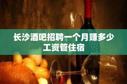 长沙酒吧招聘一个月赚多少工资管住宿