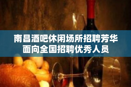 南昌酒吧休闲场所招聘芳华面向全国招聘优秀人员