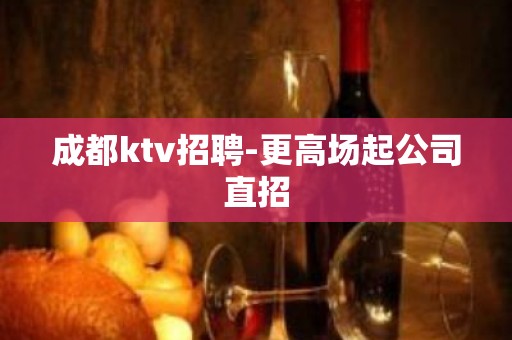 成都ktv招聘-更高场起公司直招