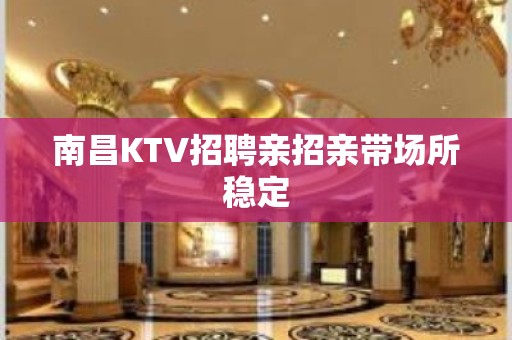 南昌KTV招聘亲招亲带场所稳定