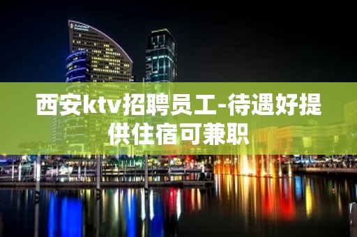 西安ktv招聘员工-待遇好提供住宿可兼职