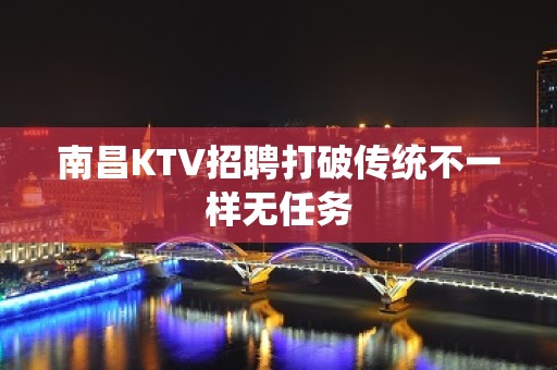 南昌KTV招聘打破传统不一样无任务