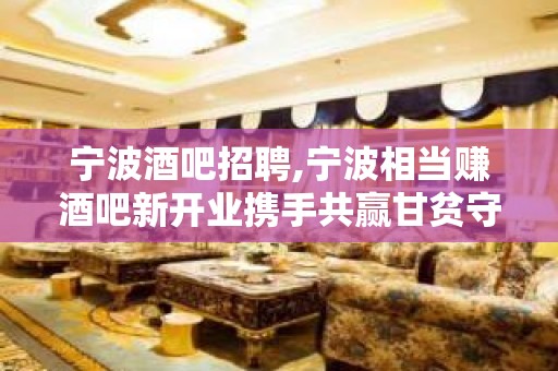 宁波酒吧招聘,宁波相当赚酒吧新开业携手共赢甘贫守节