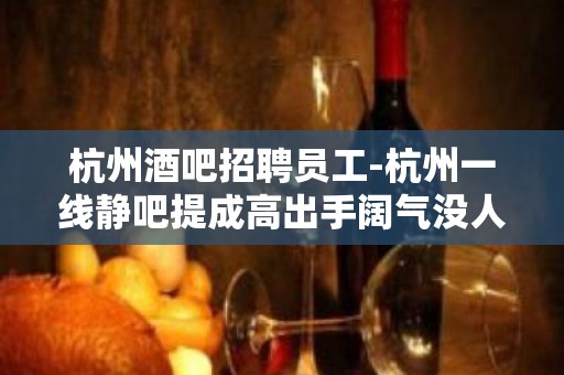 杭州酒吧招聘员工-杭州一线静吧提成高出手阔气没人嫌多