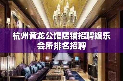 杭州黄龙公馆店铺招聘娱乐会所排名招聘