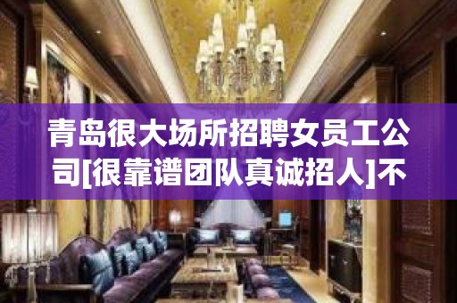 青岛很大场所招聘女员工公司[很靠谱团队真诚招人]不收费