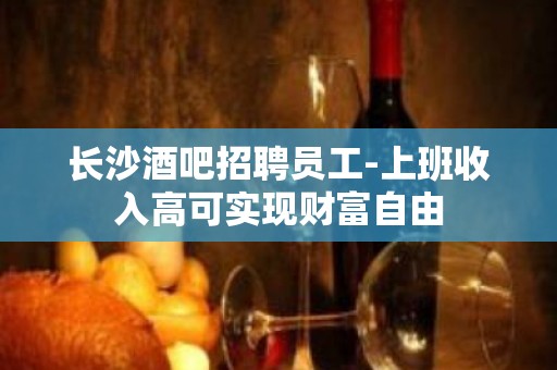 长沙酒吧招聘员工-上班收入高可实现财富自由