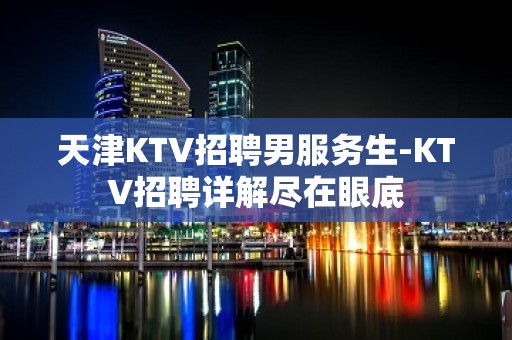 天津KTV招聘男服务生-KTV招聘详解尽在眼底