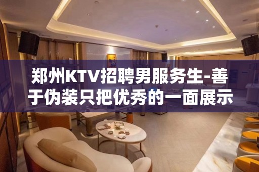 郑州KTV招聘男服务生-善于伪装只把优秀的一面展示给观众