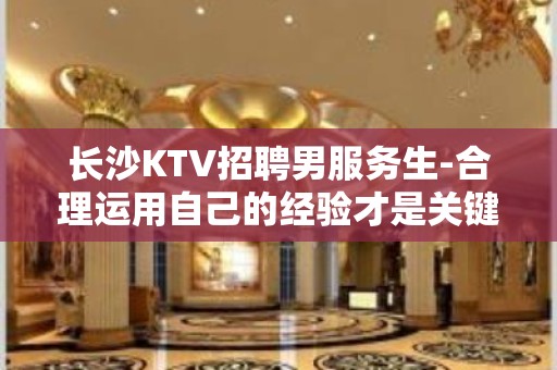 长沙KTV招聘男服务生-合理运用自己的经验才是关键