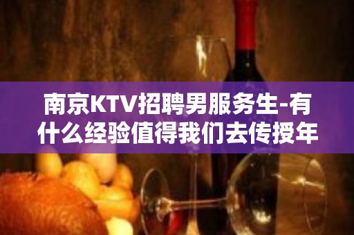 南京KTV招聘男服务生-有什么经验值得我们去传授年轻人