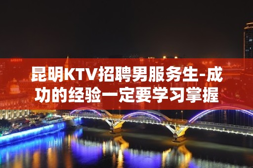 昆明KTV招聘男服务生-成功的经验一定要学习掌握